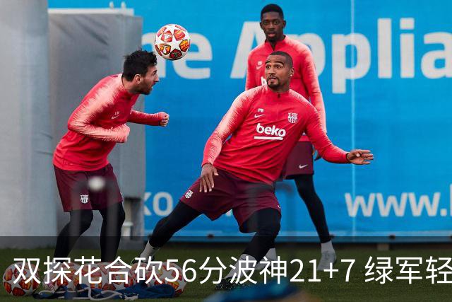 双探花合砍56分波神21+7 绿军轻取猛龙获连胜