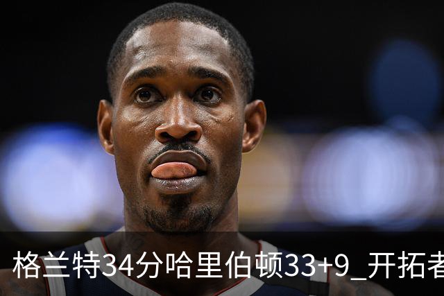 格兰特34分哈里伯顿33+9 开拓者险胜步行者
