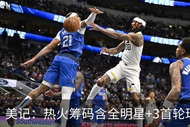 美记：热火筹码含全明星+3首轮球员+3个签 绿军筹码的确逊色不少
