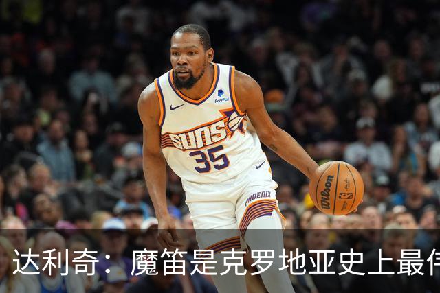 达利奇：魔笛是克罗地亚史上最伟大球员，这一地位将保持很长时间